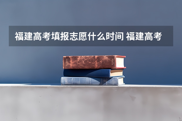 福建高考填报志愿什么时间 福建高考填志愿时间和截止时间
