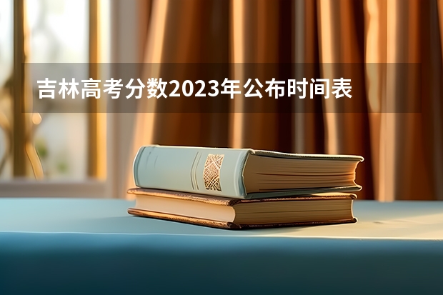 吉林高考分数2023年公布时间表 吉林省高考录取查询 几点几分能查到？？