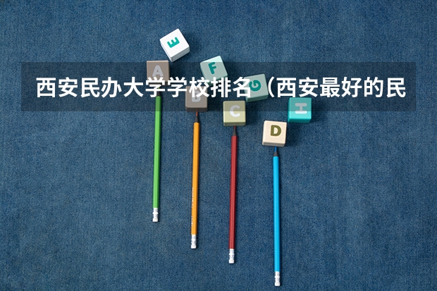 西安民办大学学校排名（西安最好的民办大学排名）