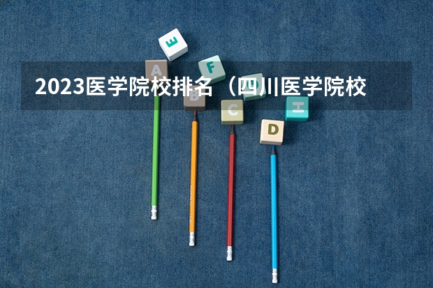 2023医学院校排名（四川医学院校排名）
