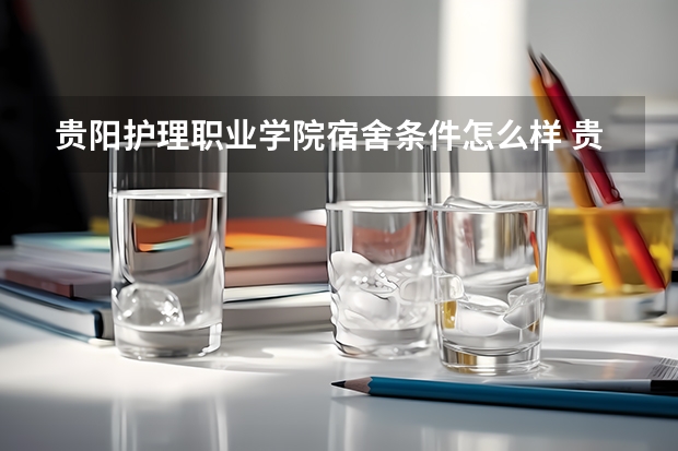 贵阳护理职业学院宿舍条件怎么样 贵阳护理职业学院食堂饭菜如何