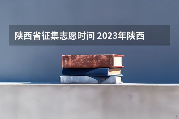 陕西省征集志愿时间 2023年陕西专科征集志愿时间表
