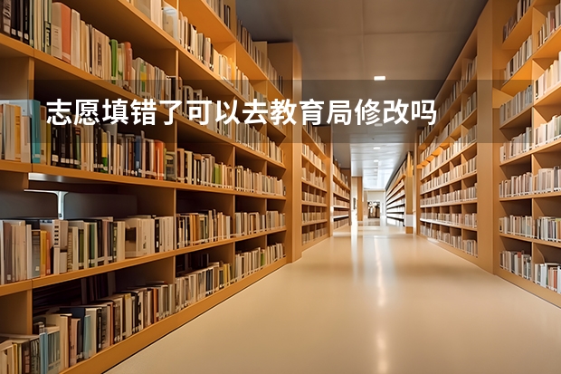 志愿填错了可以去教育局修改吗