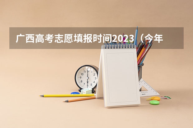 广西高考志愿填报时间2023（今年全国各省的高考志愿填报时间是几号？）