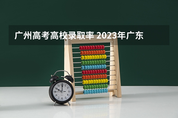 广州高考高校录取率 2023年广东高考录取率