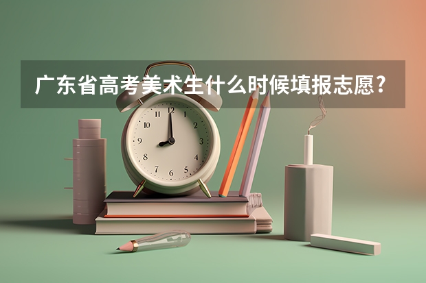 广东省高考美术生什么时候填报志愿?
