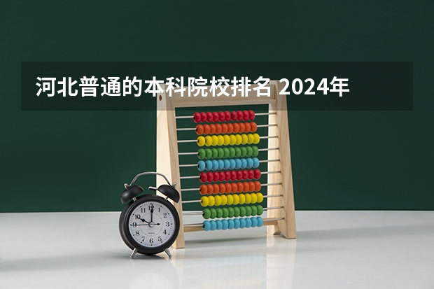 河北普通的本科院校排名 2024年河北本科大学最新排名榜