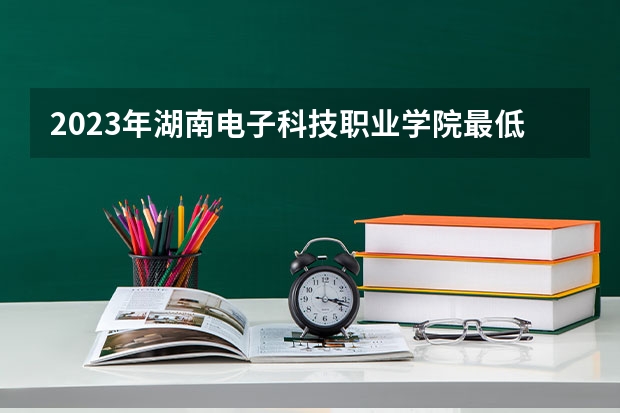 2023年湖南电子科技职业学院最低多少分能录取 湖南历年录取分数线