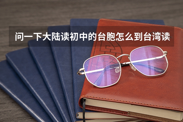 问一下大陆读初中的台胞怎么到台湾读高中?台胞怎么在大陆参加高考？侨生在台湾怎么读高中?
