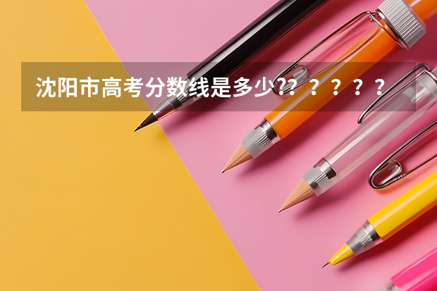 沈阳市高考分数线是多少?？？？？？？？？？？？？？