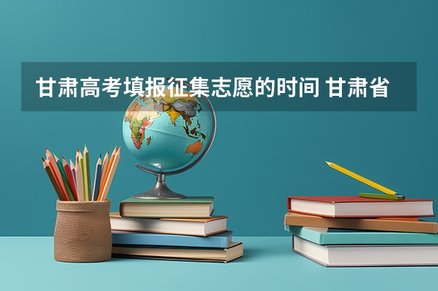 甘肃高考填报征集志愿的时间 甘肃省志愿填报时间