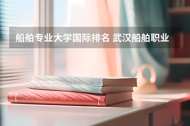 船舶专业大学国际排名 武汉船舶职业学校排名