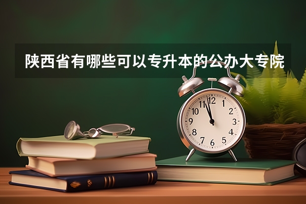 陕西省有哪些可以专升本的公办大专院校？