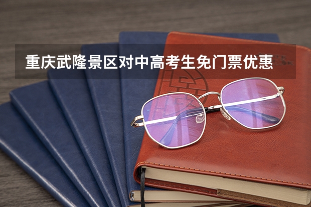 重庆武隆景区对中高考生免门票优惠 重庆武隆景区对中高考生免门票优惠