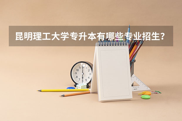 昆明理工大学专升本有哪些专业招生？