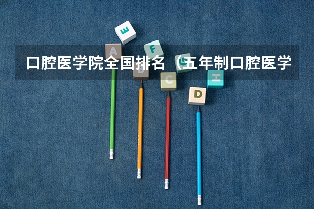 口腔医学院全国排名（五年制口腔医学专业大学排名？）