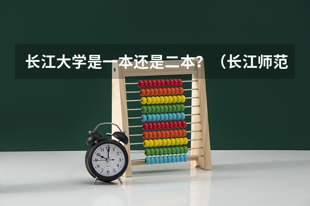 长江大学是一本还是二本？（长江师范学院是一本还是二本）