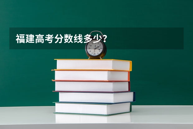 福建高考分数线多少？