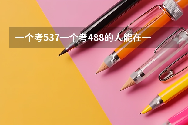 一个考537一个考488的人能在一个大学吗，既能不浪费537分，又可以让488的人稳，江苏的考生？