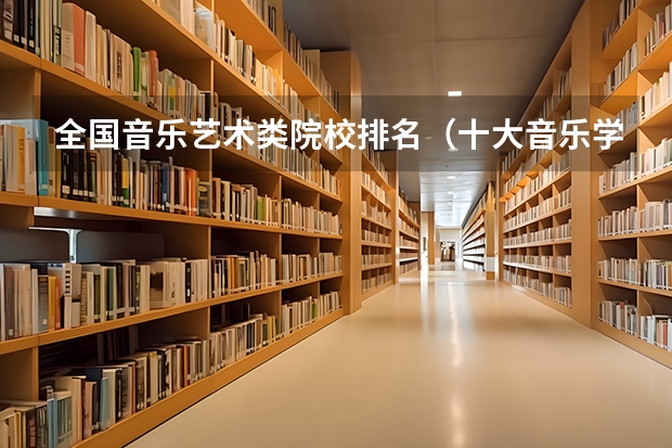 全国音乐艺术类院校排名（十大音乐学院最新排名）