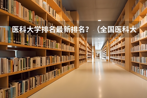 医科大学排名最新排名？（全国医科大学排名最新排名）