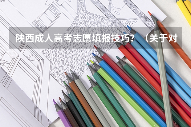 陕西成人高考志愿填报技巧？（关于对口高考填报志愿？）