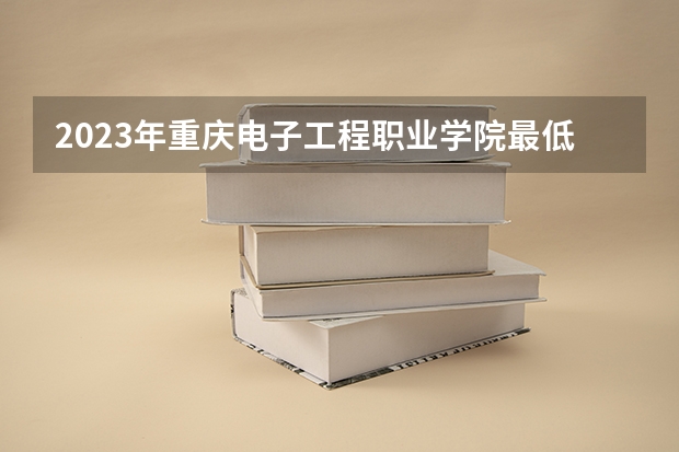 2023年重庆电子工程职业学院最低多少分能录取 重庆历年录取分数线