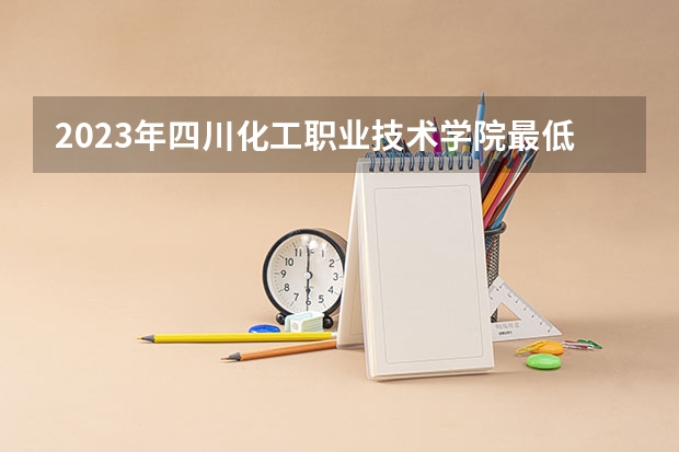 2023年四川化工职业技术学院最低多少分能录取 四川历年录取分数线