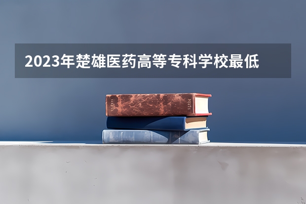 2023年楚雄医药高等专科学校最低多少分能录取 云南历年录取分数线
