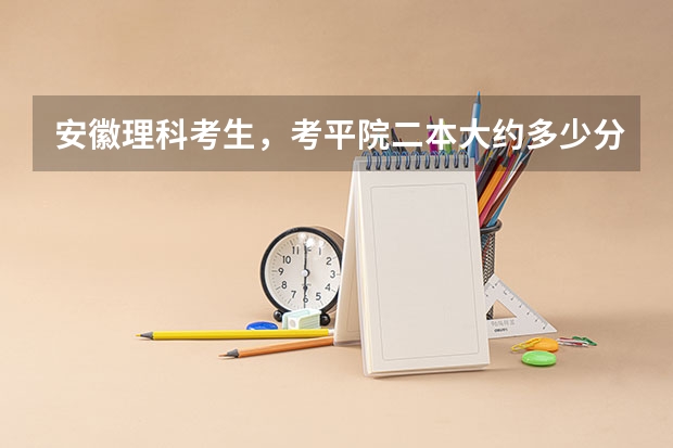 安徽理科考生，考平院二本大约多少分？