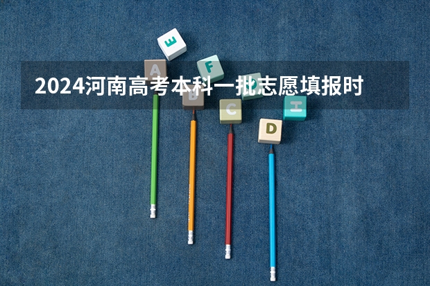 2024河南高考本科一批志愿填报时间 什么时候报志愿