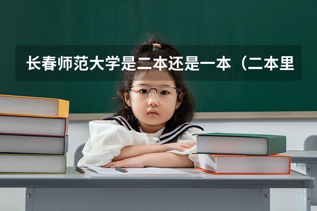 长春师范大学是二本还是一本（二本里面好一点的师范大学？附理科、文科450分左右师范大学名单）