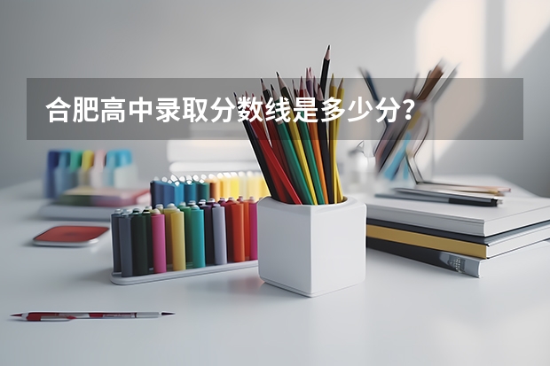 合肥高中录取分数线是多少分？
