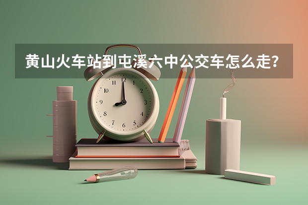 黄山火车站到屯溪六中公交车怎么走？要多长时间