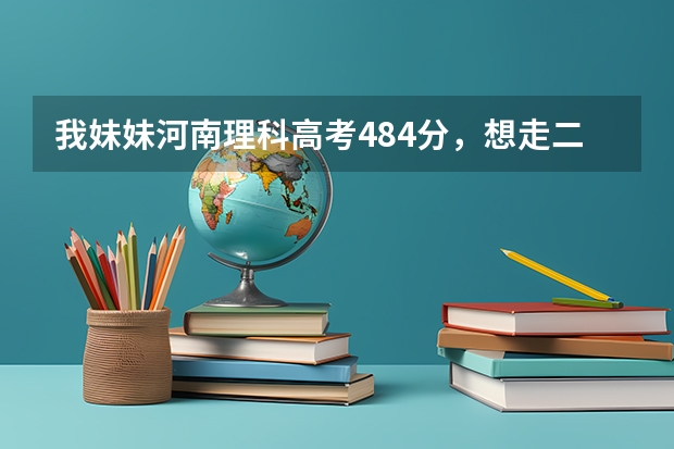 我妹妹河南理科高考484分，想走二本，请问大侠有什么可以帮助的么？那些学校会降分录取？