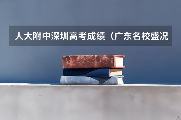 人大附中深圳高考成绩（广东名校盛况：16所重点高中985/211录取数据大揭秘）