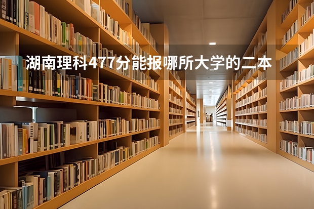 湖南理科477分能报哪所大学的二本 湖南二本大学名单