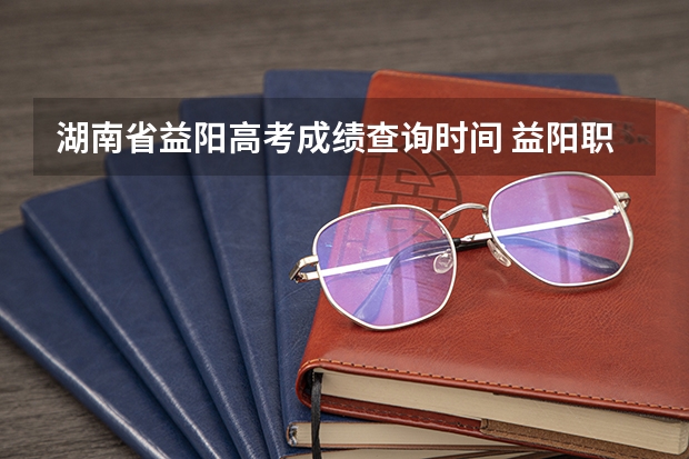 湖南省益阳高考成绩查询时间 益阳职业技术学院高考录取线
