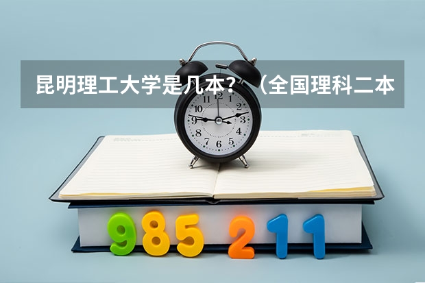 昆明理工大学是几本？（全国理科二本大学排名一览表）