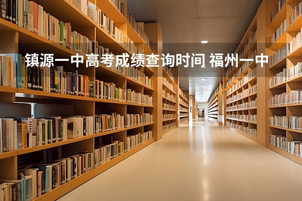 镇源一中高考成绩查询时间 福州一中福州一中录取分数线2023