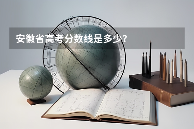 安徽省高考分数线是多少？