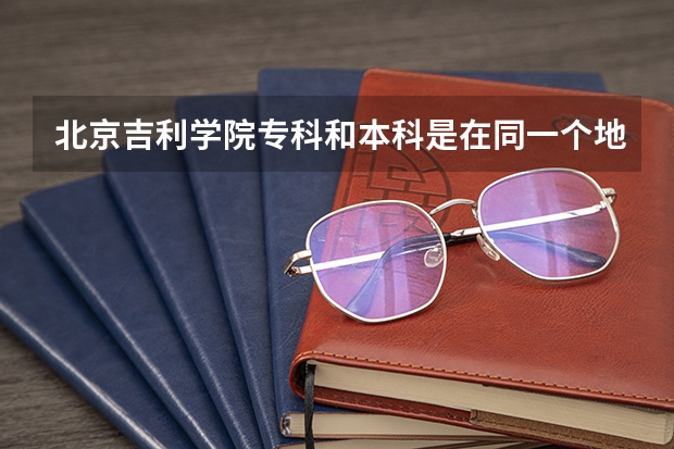 北京吉利学院专科和本科是在同一个地方吗