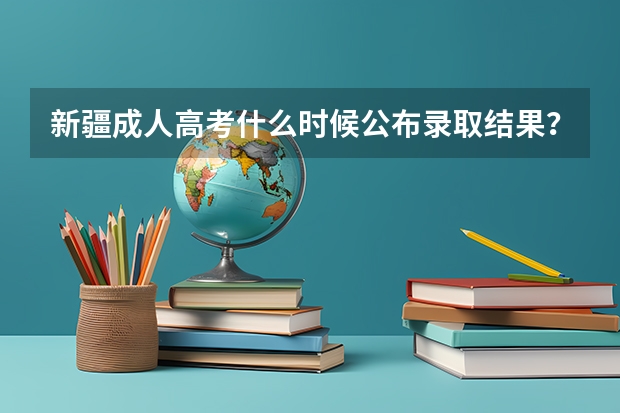 新疆成人高考什么时候公布录取结果？
