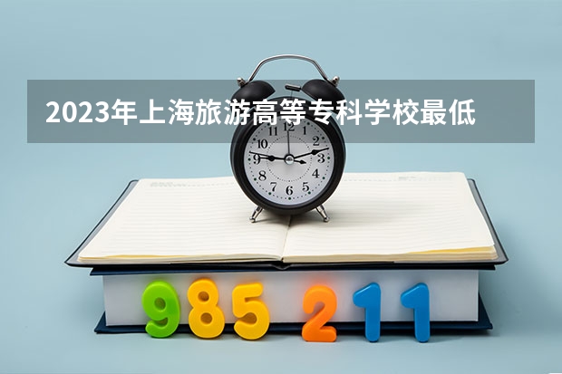 2023年上海旅游高等专科学校最低多少分能录取 上海历年录取分数线
