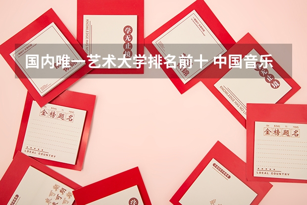 国内唯一艺术大学排名前十 中国音乐学院排名推荐，全国十大音乐学院排名_中国排名前十音乐学院国内的