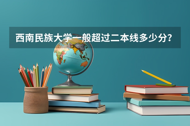 西南民族大学一般超过二本线多少分？
