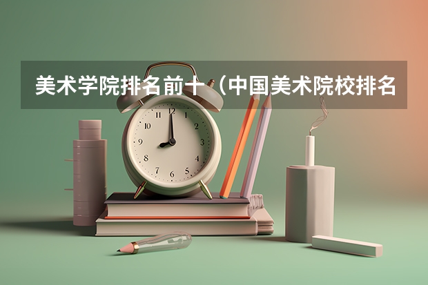 美术学院排名前十（中国美术院校排名）