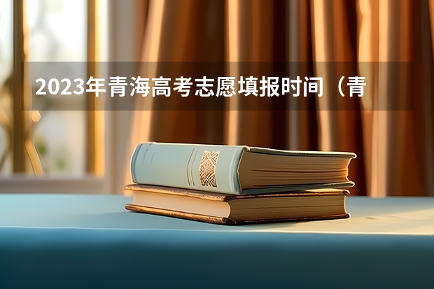 2023年青海高考志愿填报时间（青海出分时间）