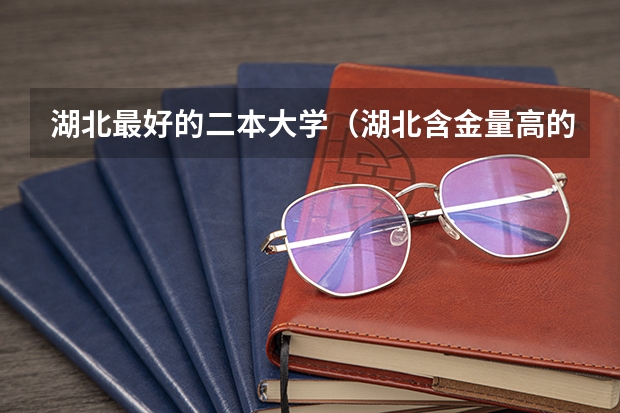 湖北最好的二本大学（湖北含金量高的二本大学）