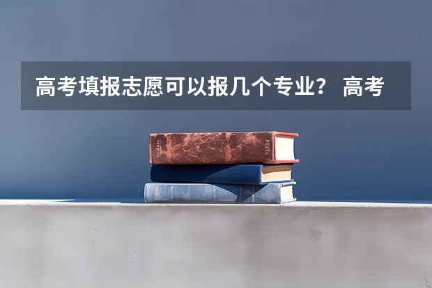 高考填报志愿可以报几个专业？ 高考志愿专业填几个